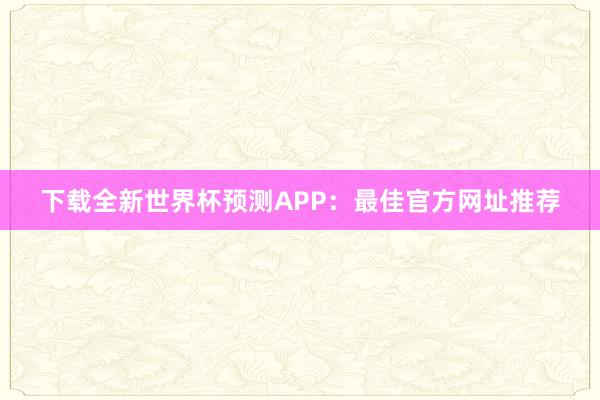 下载全新世界杯预测APP：最佳官方网址推荐