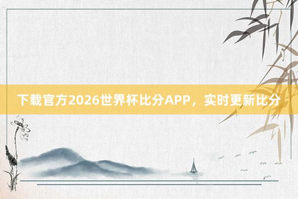 下载官方2026世界杯比分APP,实时更新比分