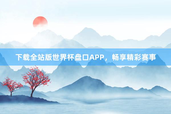 下载全站版世界杯盘口APP,畅享精彩赛事