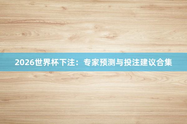 2026世界杯下注：专家预测与投注建议合集