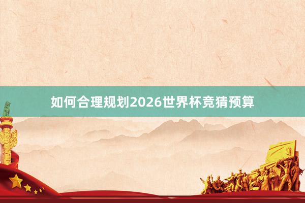 如何合理规划2026世界杯竞猜预算
