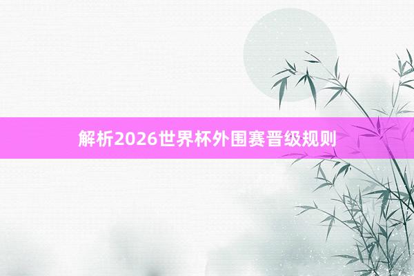 解析2026世界杯外围赛晋级规则