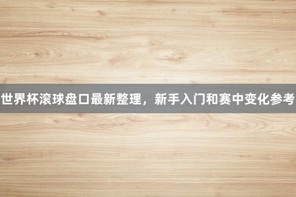 世界杯滚球盘口最新整理，新手入门和赛中变化参考