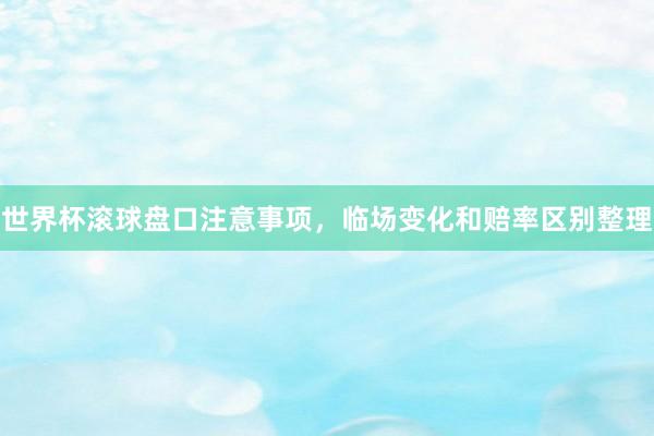 世界杯滚球盘口注意事项，临场变化和赔率区别整理