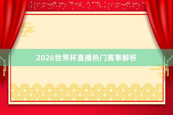 2026世界杯直播热门赛事解析