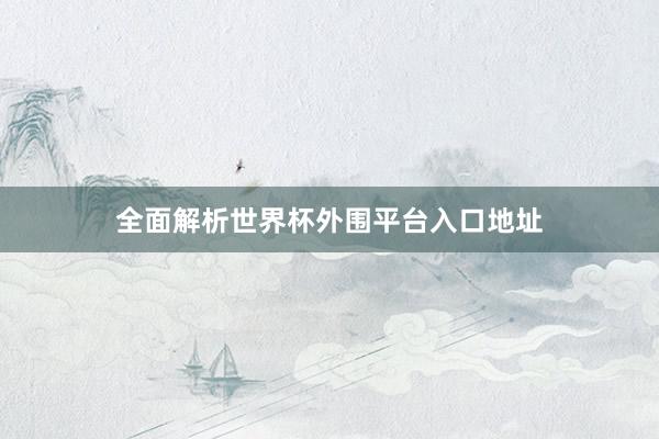 全面解析世界杯外围平台入口地址