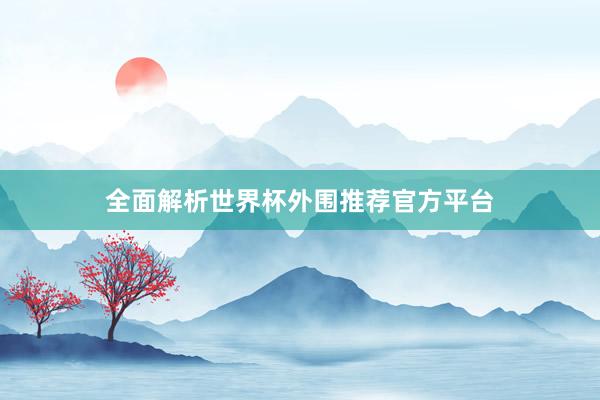 全面解析世界杯外围推荐官方平台
