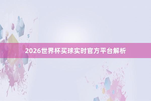 2026世界杯买球实时官方平台解析