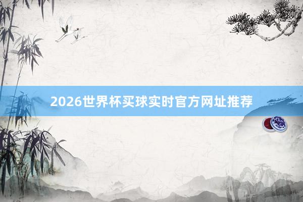 2026世界杯买球实时官方网址推荐