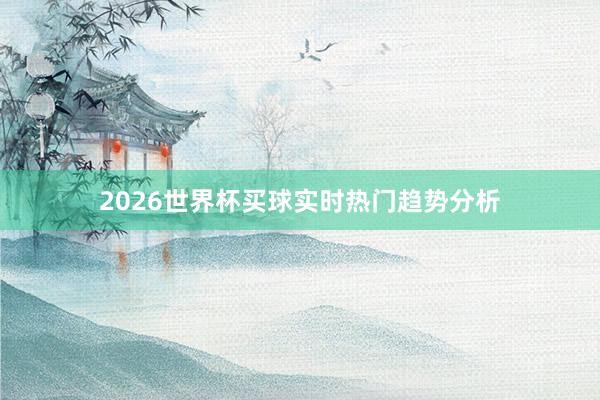 2026世界杯买球实时热门趋势分析