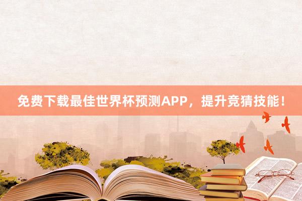 免费下载最佳世界杯预测APP,提升竞猜技能!