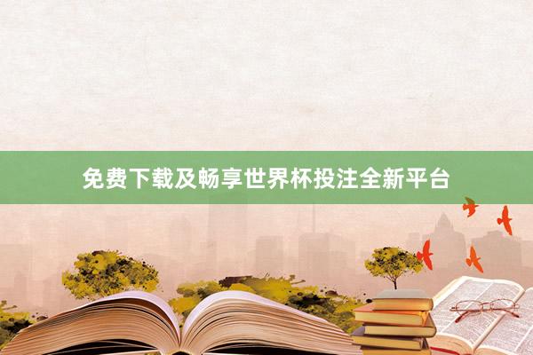 免费下载及畅享世界杯投注全新平台