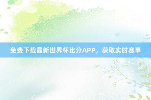 免费下载最新世界杯比分APP,获取实时赛事
